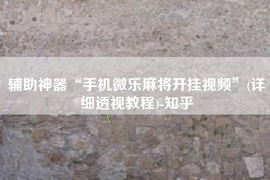 辅助神器“手机微乐麻将开挂视频”(详细透视教程)-知乎