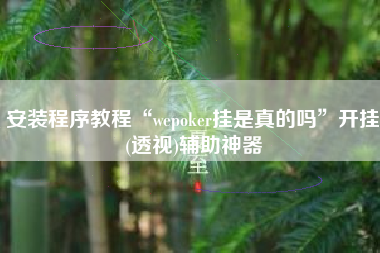 安装程序教程“wepoker挂是真的吗”开挂(透视)辅助神器