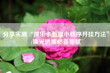 分享实测“微乐卡五星小程序开挂方法”(曝光透视必备猫腻