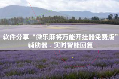 软件分享“微乐麻将万能开挂器免费版”辅助器 - 实时智能回复