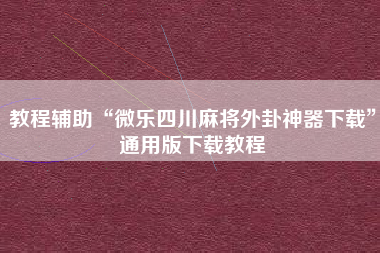 教程辅助“微乐四川麻将外卦神器下载”通用版下载教程
