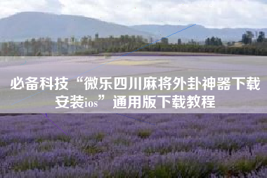 必备科技“微乐四川麻将外卦神器下载安装ios”通用版下载教程