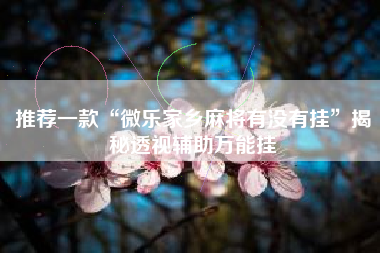 推荐一款“微乐家乡麻将有没有挂”揭秘透视辅助万能挂