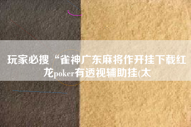 玩家必搜“雀神广东麻将作开挂下载红龙poker有透视辅助挂(太
