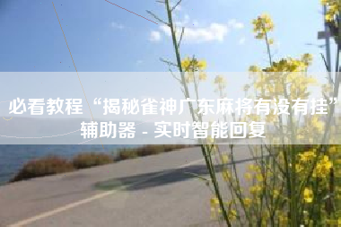 必看教程“揭秘雀神广东麻将有没有挂”辅助器 - 实时智能回复