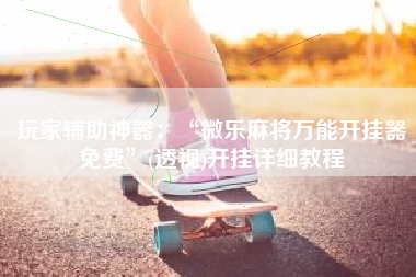 玩家辅助神器：“微乐麻将万能开挂器免费	”(透视)开挂详细教程