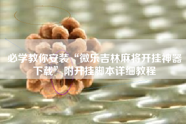 必学教你安装“微乐吉林麻将开挂神器下载”附开挂脚本详细教程