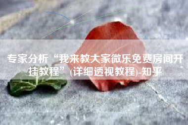 专家分析“我来教大家微乐免费房间开挂教程”(详细透视教程)-知乎