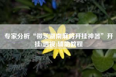 专家分析“微乐湖南麻将开挂神器	”开挂(透视)辅助教程