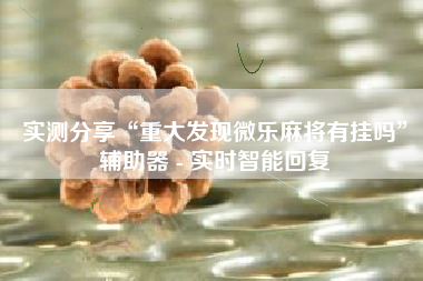 实测分享“重大发现微乐麻将有挂吗	”辅助器 - 实时智能回复
