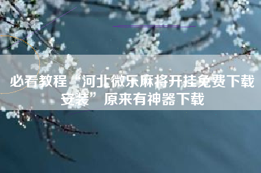 必看教程“河北微乐麻将开挂免费下载安装”原来有神器下载