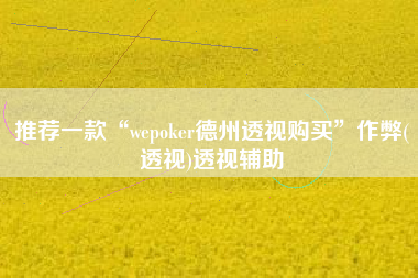 推荐一款“wepoker德州透视购买”作弊(透视)透视辅助