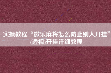 实操教程“微乐麻将怎么防止别人开挂	”(透视)开挂详细教程