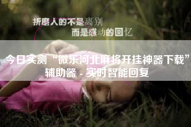 今日实测“微乐河北麻将开挂神器下载”辅助器 - 实时智能回复