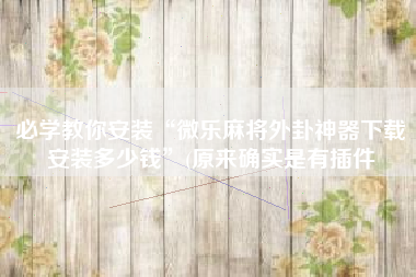 必学教你安装“微乐麻将外卦神器下载安装多少钱	”(原来确实是有插件