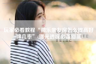 玩家必看教程“微乐亲友房怎么提高好牌几率”(曝光透视必备猫腻