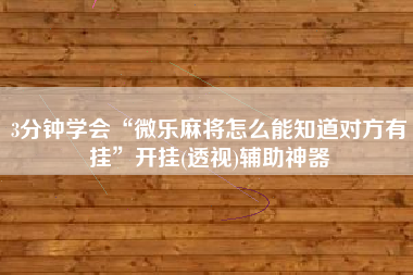 3分钟学会“微乐麻将怎么能知道对方有挂	”开挂(透视)辅助神器