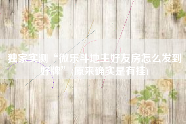 独家实测“微乐斗地主好友房怎么发到好牌	”(原来确实是有挂)