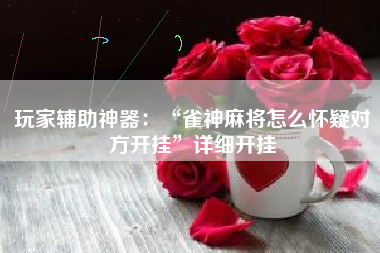 玩家辅助神器：“雀神麻将怎么怀疑对方开挂”详细开挂