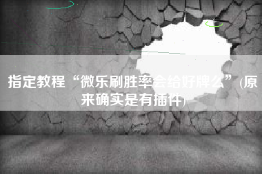 指定教程“微乐刷胜率会给好牌么”(原来确实是有插件)