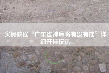 实操教程“广东雀神麻将有没有挂”详细开挂玩法