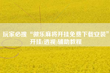 玩家必搜“微乐麻将开挂免费下载安装	”开挂(透视)辅助教程