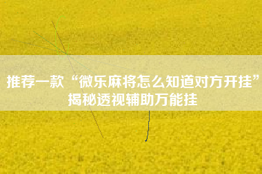 推荐一款“微乐麻将怎么知道对方开挂	”揭秘透视辅助万能挂