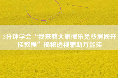 3分钟学会“我来教大家微乐免费房间开挂教程	”揭秘透视辅助万能挂
