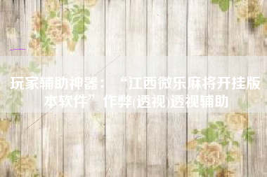 玩家辅助神器：“江西微乐麻将开挂版本软件”作弊(透视)透视辅助