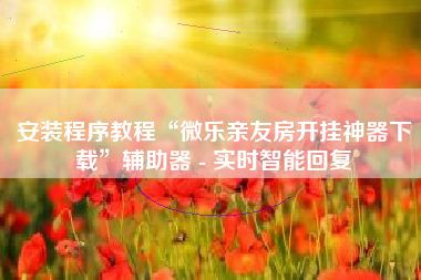 安装程序教程“微乐亲友房开挂神器下载”辅助器 - 实时智能回复