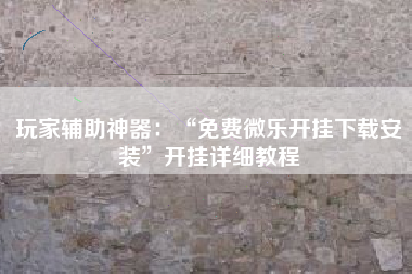 玩家辅助神器：“免费微乐开挂下载安装	”开挂详细教程