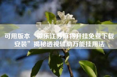 可用版本“微乐江苏麻将开挂免费下载安装	”揭秘透视辅助万能挂用法