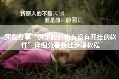 实测分享“微乐跑的快有没有开挂的软件”详细分享装挂步骤教程