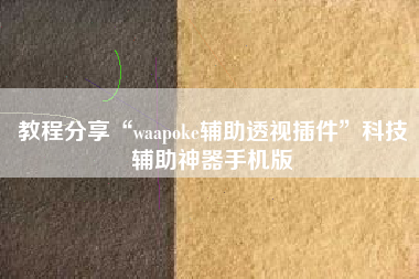 教程分享“waapoke辅助透视插件	”科技辅助神器手机版