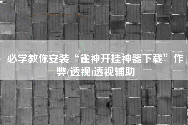 必学教你安装“雀神开挂神器下载”作弊(透视)透视辅助