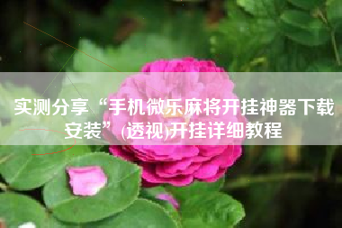 实测分享“手机微乐麻将开挂神器下载安装	”(透视)开挂详细教程