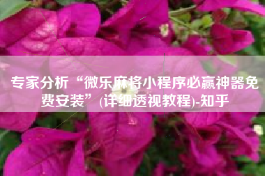 专家分析“微乐麻将小程序必赢神器免费安装	”(详细透视教程)-知乎