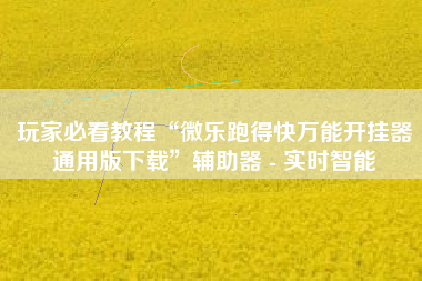 玩家必看教程“微乐跑得快万能开挂器通用版下载	”辅助器 - 实时智能