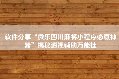 软件分享“微乐四川麻将小程序必赢神器”揭秘透视辅助万能挂