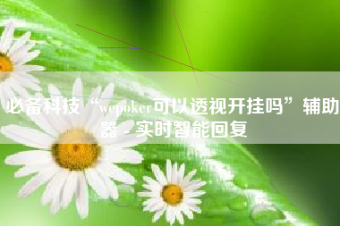 必备科技“wepoker可以透视开挂吗	”辅助器 - 实时智能回复