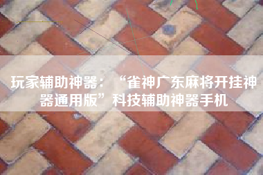 玩家辅助神器：“雀神广东麻将开挂神器通用版”科技辅助神器手机