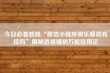 今日必看教程“微信小程序微乐麻将有挂吗	”揭秘透视辅助万能挂用法