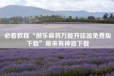 必看教程“微乐麻将万能开挂器免费版下载”原来有神器下载