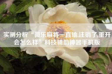 实测分析“微乐麻将一直输,注销了,重开会怎么样	”科技辅助神器手机版