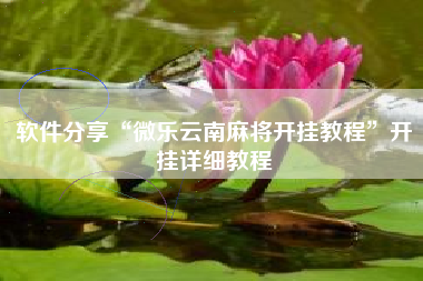 软件分享“微乐云南麻将开挂教程	”开挂详细教程