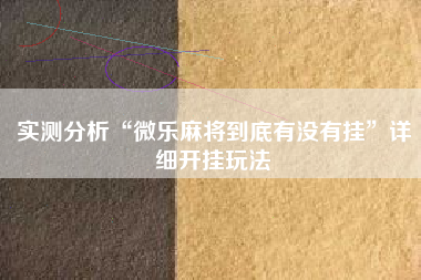 实测分析“微乐麻将到底有没有挂”详细开挂玩法