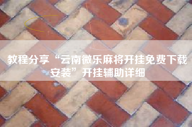 教程分享“云南微乐麻将开挂免费下载安装”开挂辅助详细