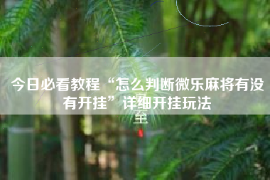 今日必看教程“怎么判断微乐麻将有没有开挂”详细开挂玩法