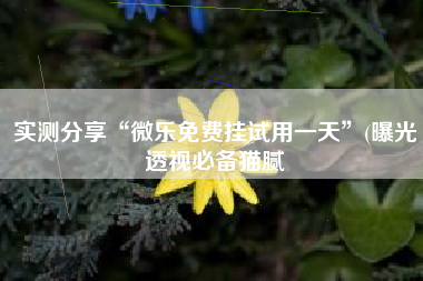 实测分享“微乐免费挂试用一天	”(曝光透视必备猫腻