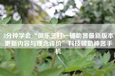 3分钟学会“微乐三打一辅助器最新版本更新内容与理念评价	”科技辅助神器手机